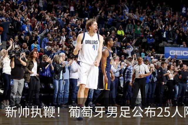 新帅执鞭！葡萄牙男足公布25人阵容：41岁C罗延续23年国家队征程
